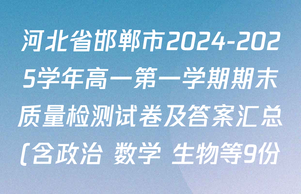 河北省邯郸市2024-2025学年高一第一学期期末质量检测试卷及答案汇总(含政治 数学 生物等9份) 河北省邯郸市2024-2025学年高一第一学期期末质量检测试卷及答案汇总(含政治 数学 生物等9份)